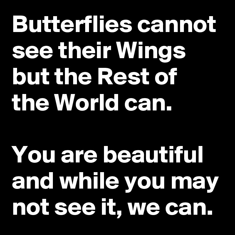 Butterflies cannot see their Wings but the Rest of the World can.

You are beautiful and while you may not see it, we can.