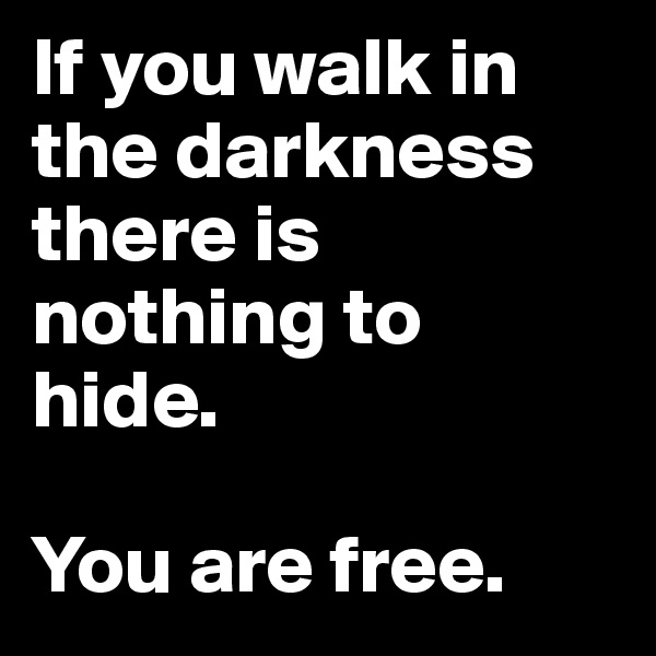 If you walk in the darkness there is nothing to hide. 

You are free. 