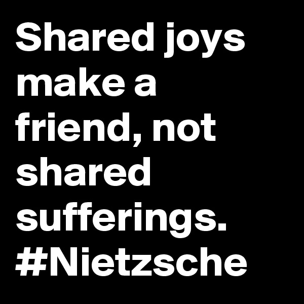 Shared joys make a friend, not shared sufferings. #Nietzsche
