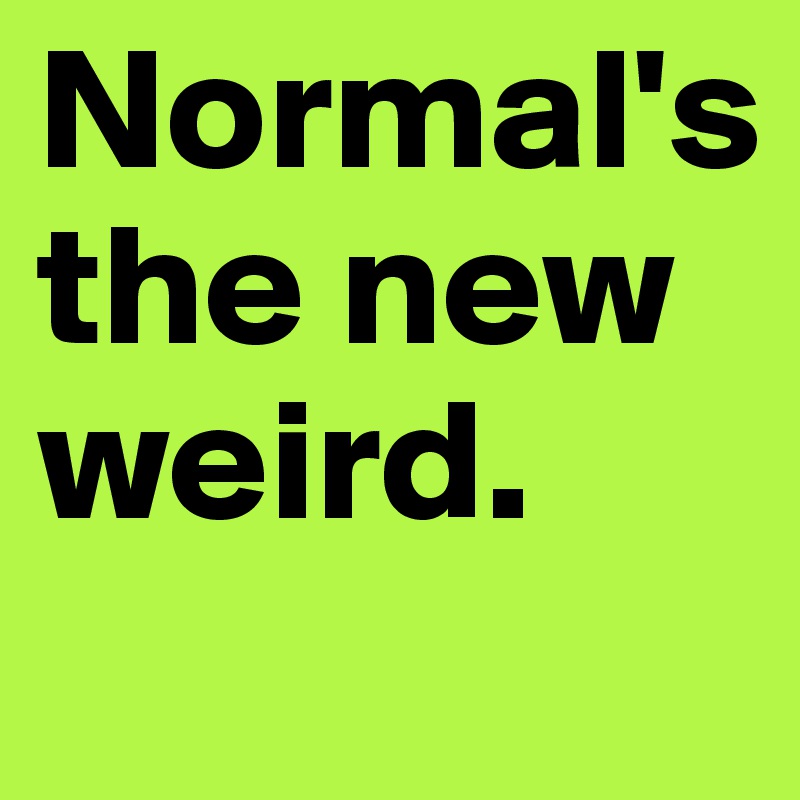 Normal's the new weird.
