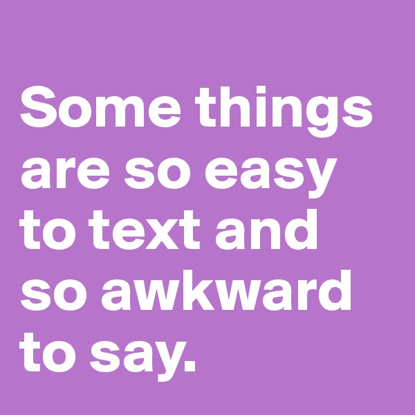 
Some things are so easy to text and so awkward to say.