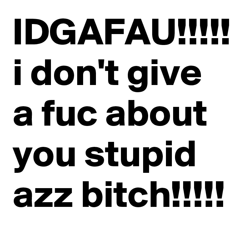 IDGAFAU!!!!! i don't give a fuc about you stupid azz bitch!!!!!