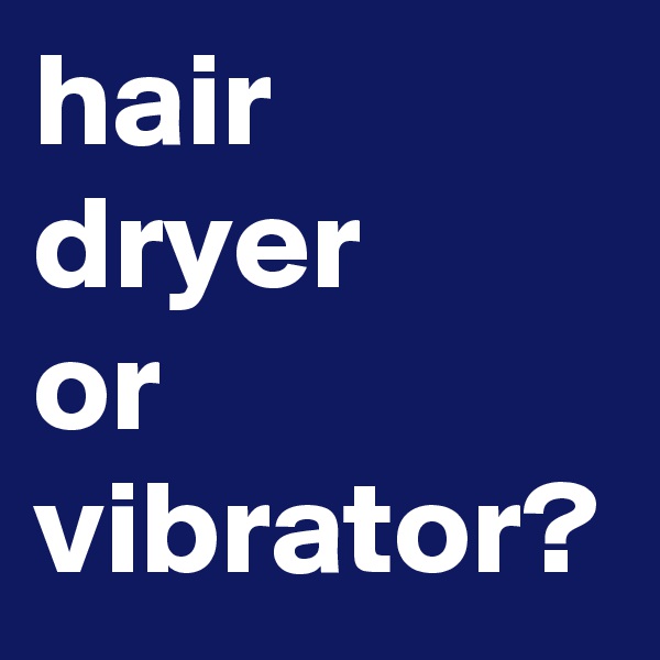 hair dryer
or vibrator?