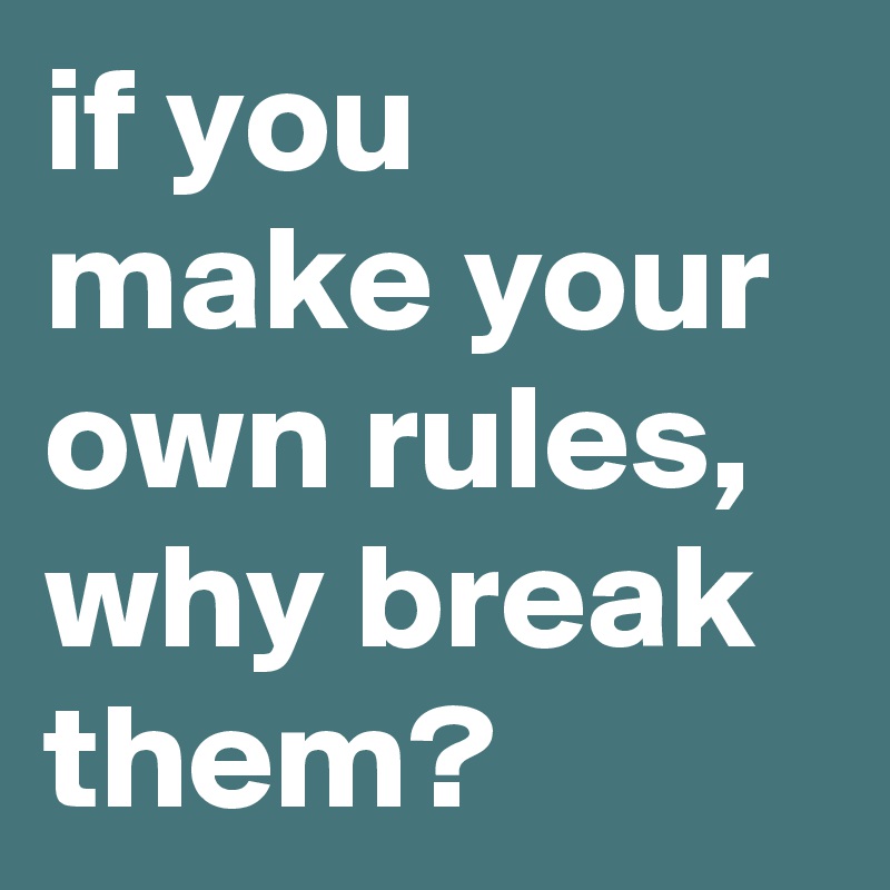 if you make your own rules, why break them?