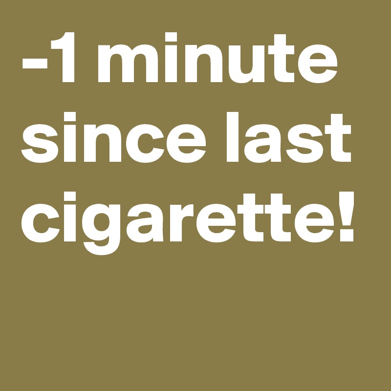 -1 minute since last cigarette!