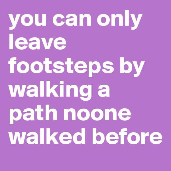 you can only leave footsteps by walking a path noone walked before