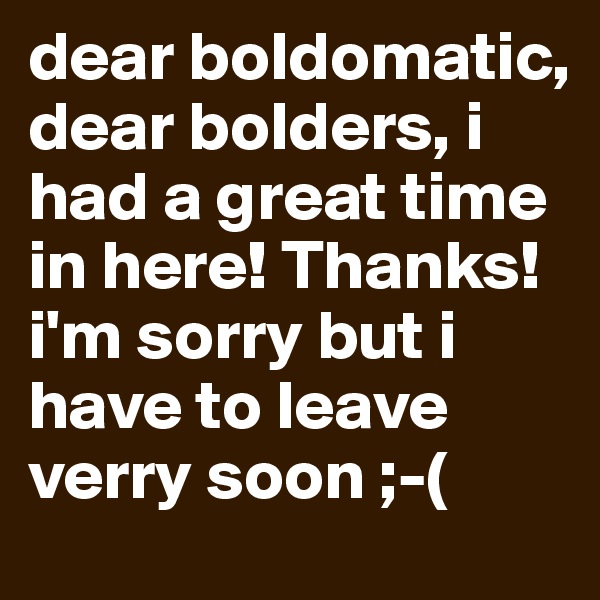 dear boldomatic, dear bolders, i had a great time in here! Thanks!
i'm sorry but i have to leave verry soon ;-(