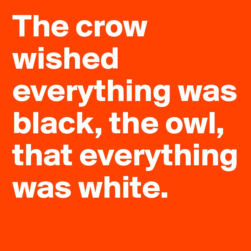 The crow wished everything was black, the owl, that everything was white.