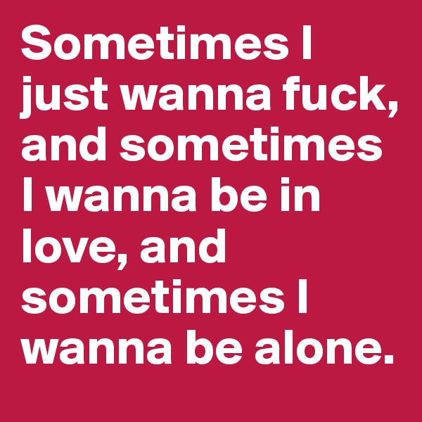 Sometimes I just wanna fuck, and sometimes I wanna be in love, and sometimes I wanna be alone.