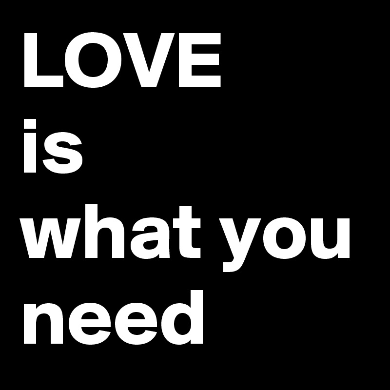 LOVE
is
what you
need