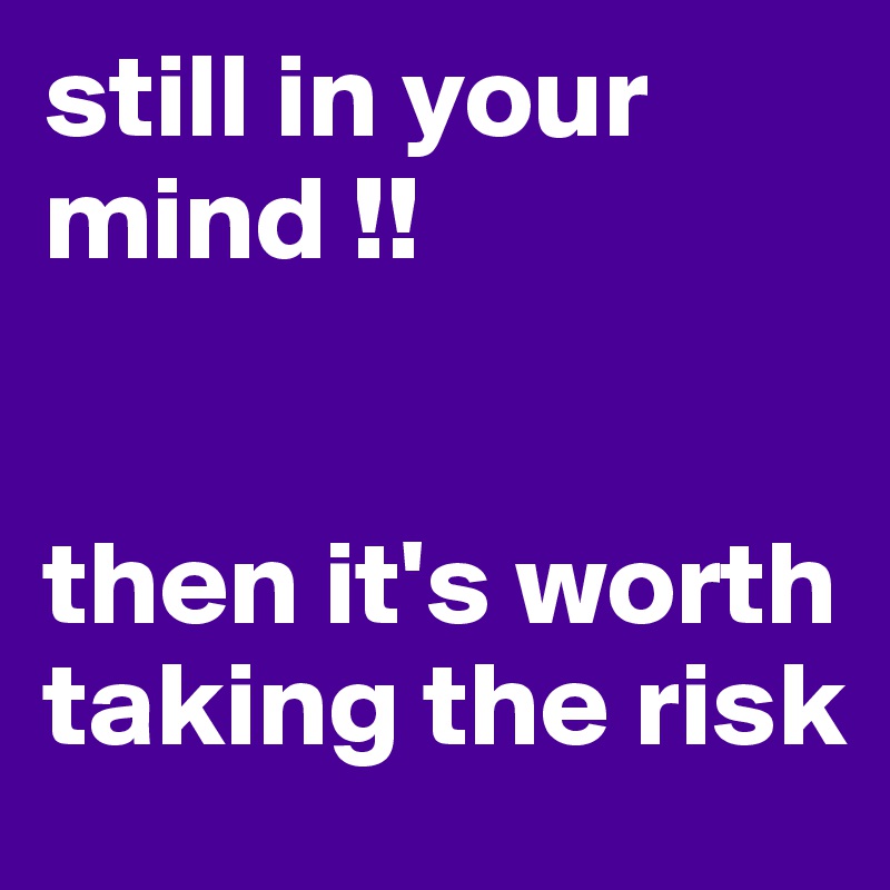still in your mind !! 


then it's worth taking the risk
