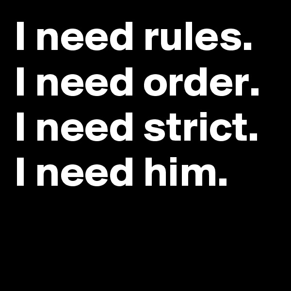 I need rules. 
I need order. 
I need strict.
I need him.
