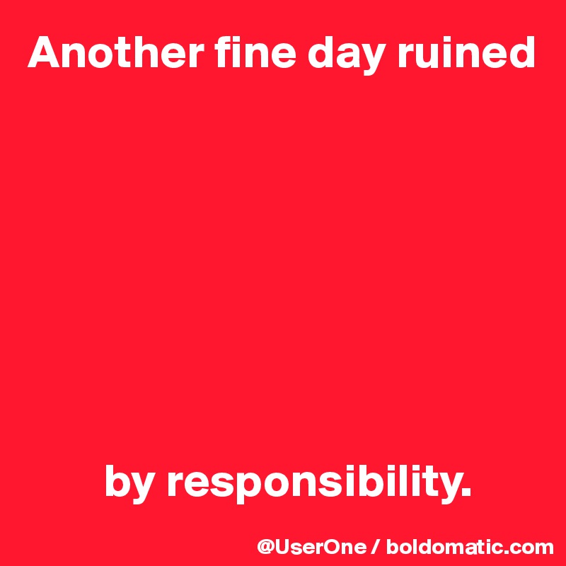 Another fine day ruined








        by responsibility.