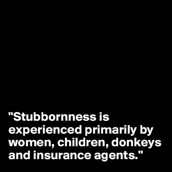 







"Stubbornness is experienced primarily by women, children, donkeys and insurance agents."