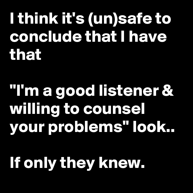 I think it's (un)safe to conclude that I have that

"I'm a good listener & willing to counsel your problems" look..

If only they knew.