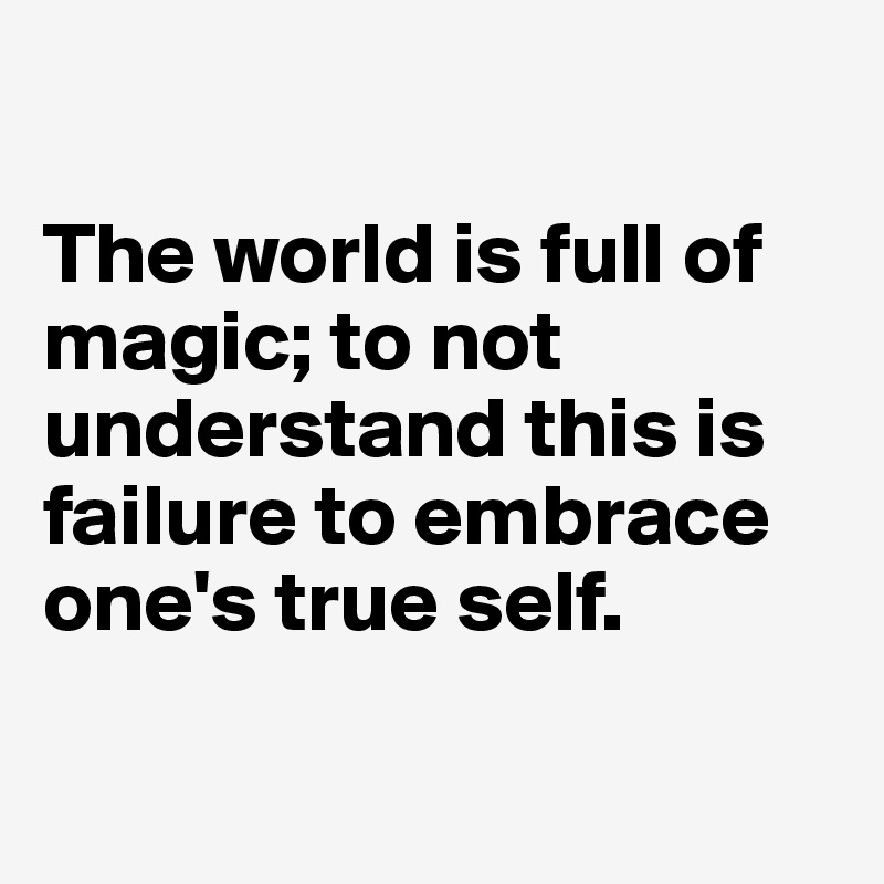 

The world is full of magic; to not understand this is failure to embrace one's true self.

