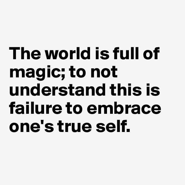 

The world is full of magic; to not understand this is failure to embrace one's true self.

