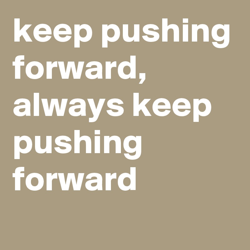 keep pushing forward, always keep pushing forward