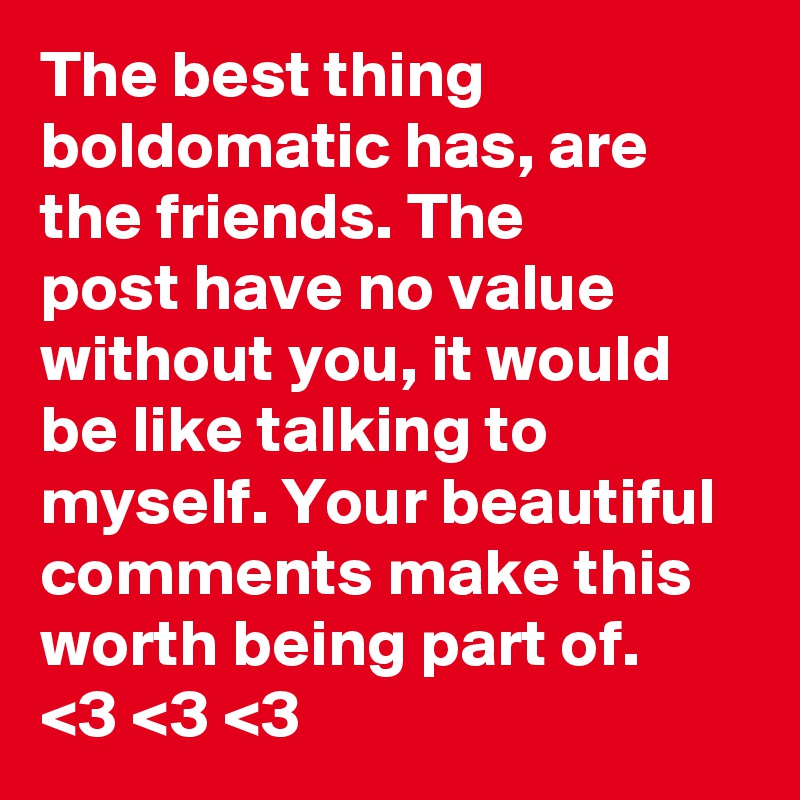 The best thing 
boldomatic has, are 
the friends. The
post have no value without you, it would
be like talking to
myself. Your beautiful comments make this
worth being part of.
<3 <3 <3 