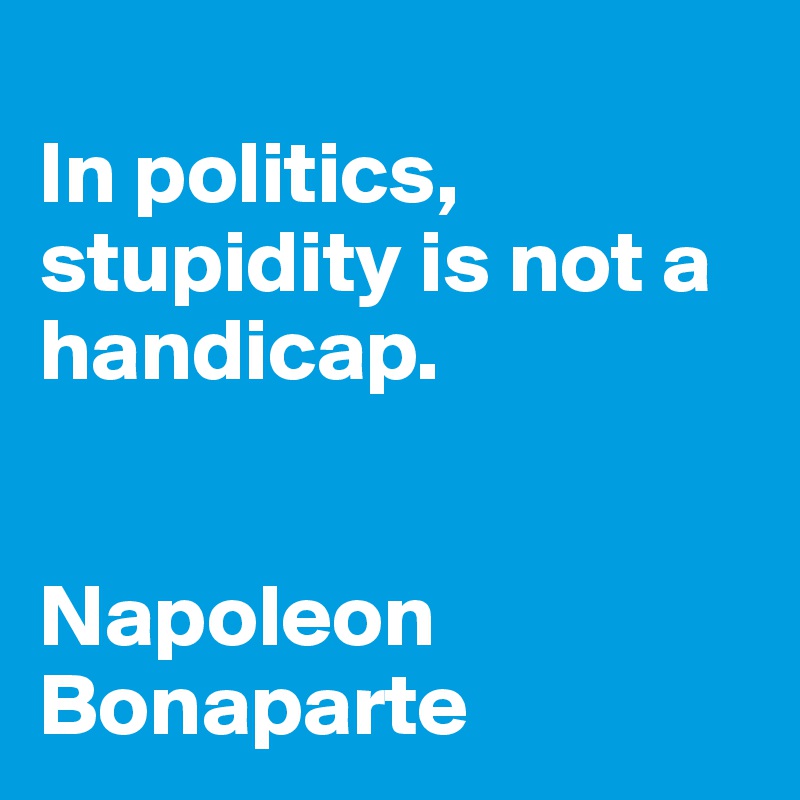 
In politics, stupidity is not a handicap.


Napoleon Bonaparte