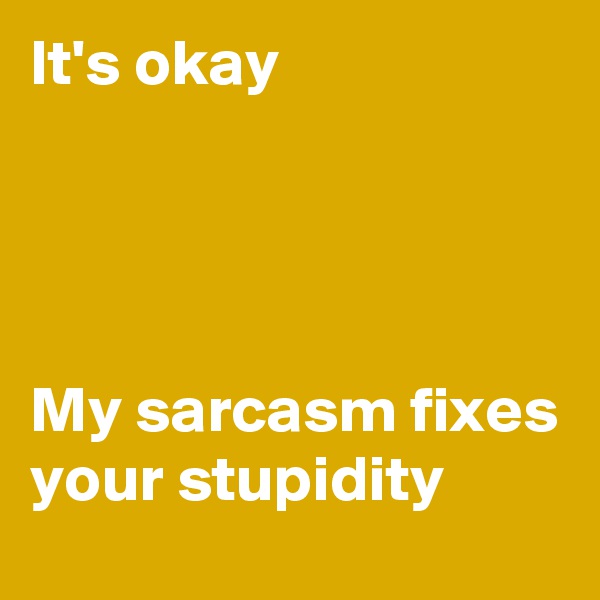 It's okay




My sarcasm fixes your stupidity  