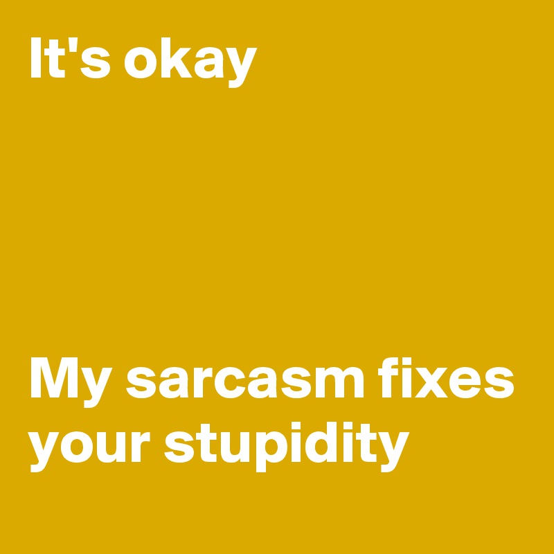 It's okay




My sarcasm fixes your stupidity  