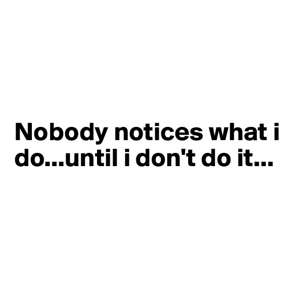 



Nobody notices what i do...until i don't do it...


