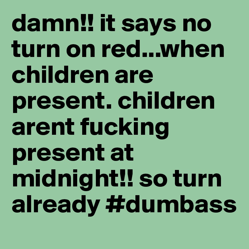 damn!! it says no turn on red...when children are present. children arent fucking present at midnight!! so turn already #dumbass