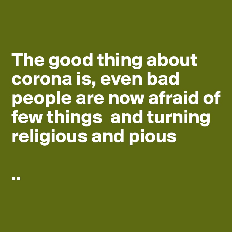 

The good thing about corona is, even bad people are now afraid of few things  and turning religious and pious 

..
