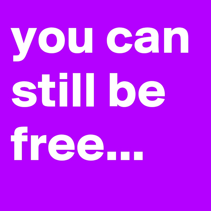 you can still be free...