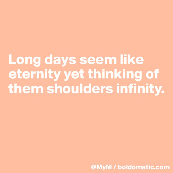 


Long days seem like eternity yet thinking of them shoulders infinity.
 


