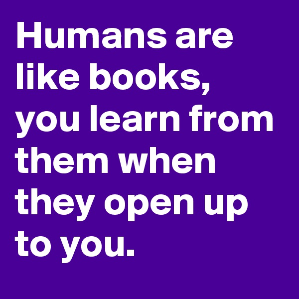 Humans are like books, you learn from them when they open up to you.