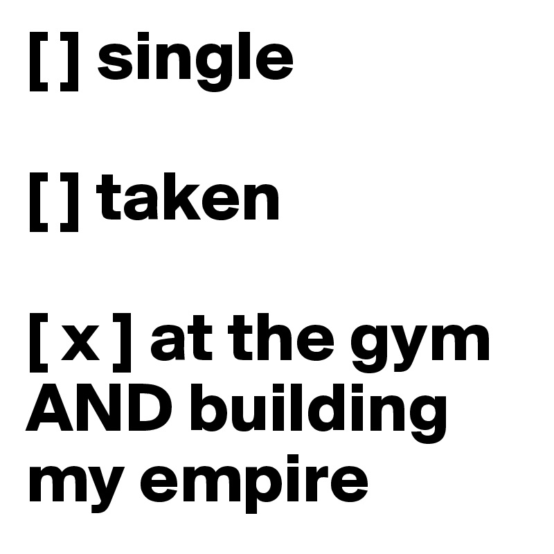 [ ] single

[ ] taken

[ x ] at the gym AND building my empire