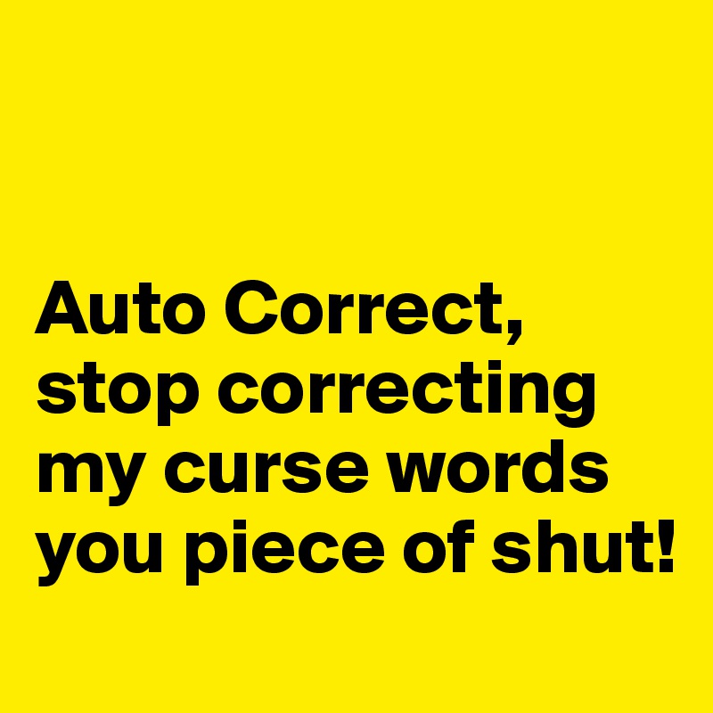 


Auto Correct, stop correcting my curse words you piece of shut!