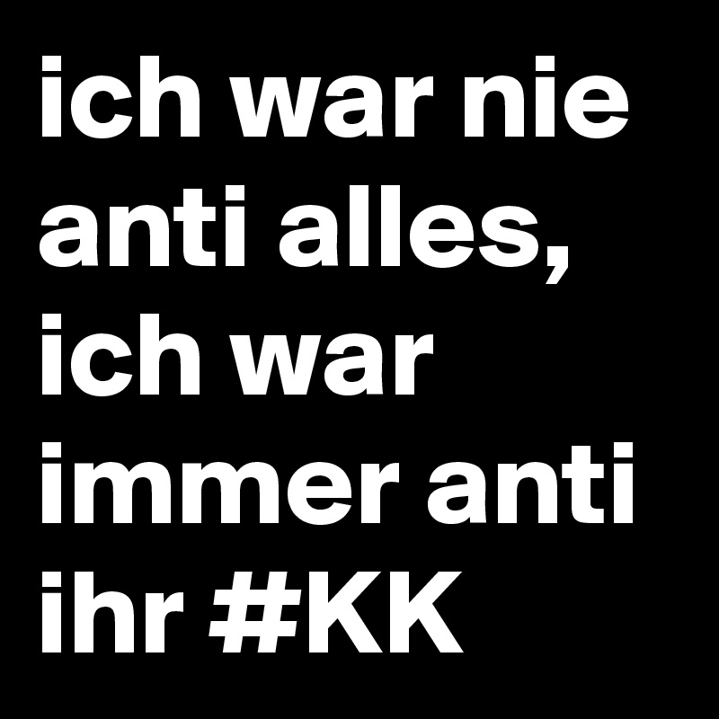 ich war nie anti alles,
ich war immer anti ihr #KK