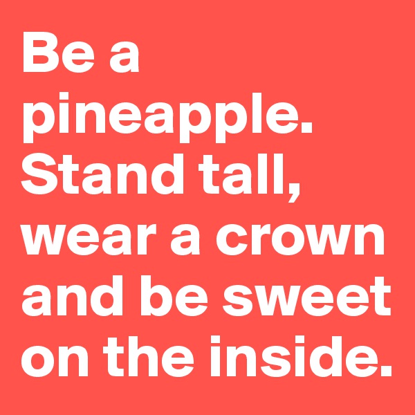 Be a pineapple. Stand tall, wear a crown and be sweet on the inside.