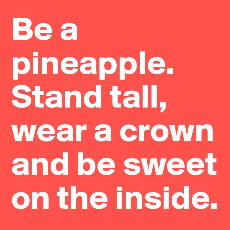 Be a pineapple. Stand tall, wear a crown and be sweet on the inside.