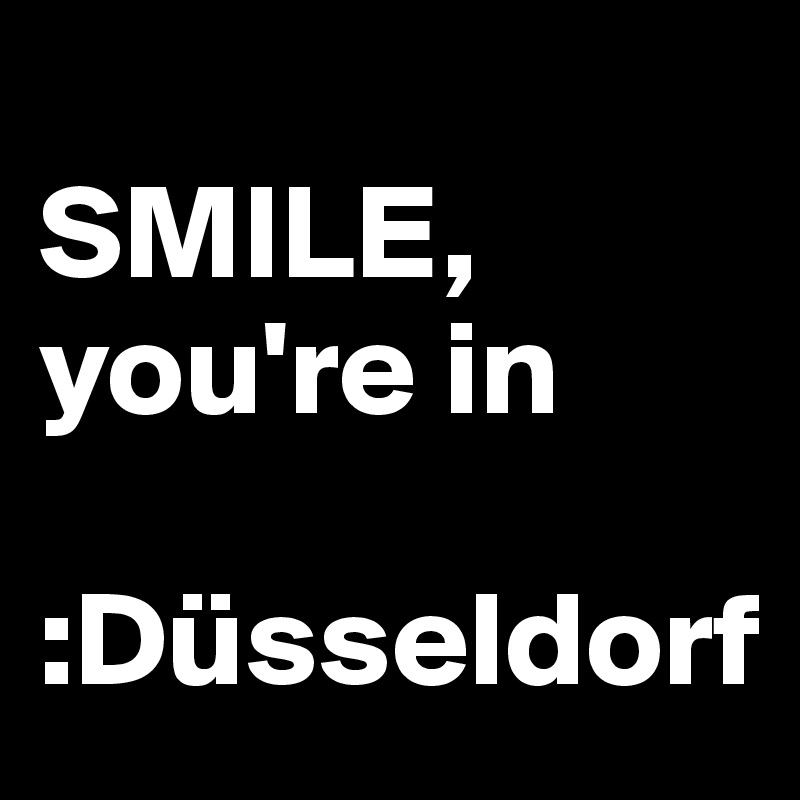 
SMILE,
you're in

:Düsseldorf
