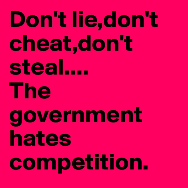 Don't lie,don't cheat,don't steal....
The government hates competition.