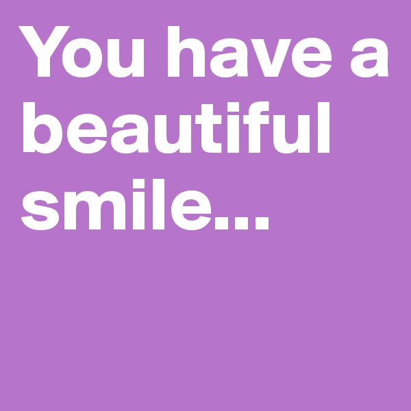 You have a beautiful smile...
