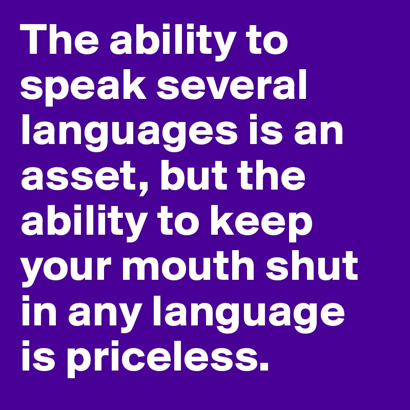 The ability to speak several languages is an asset, but the ability to keep your mouth shut in any language is priceless.