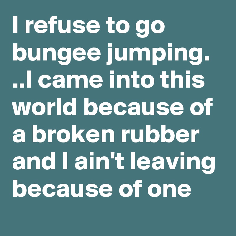 I refuse to go bungee jumping. ..I came into this world because of a broken rubber and I ain't leaving because of one