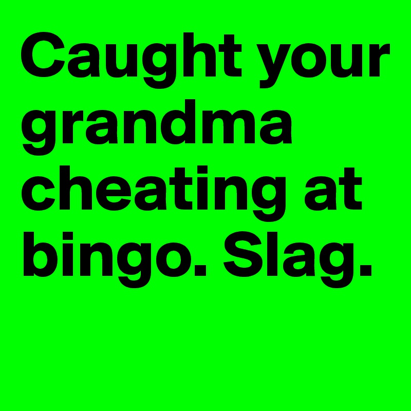 Caught your grandma cheating at bingo. Slag.
