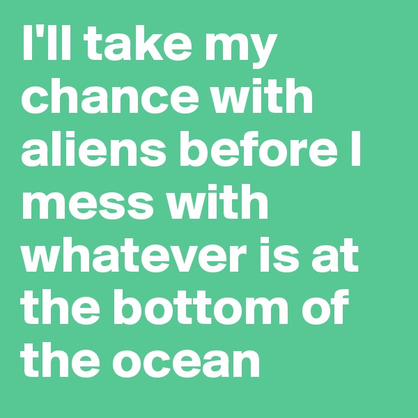 I'll take my chance with aliens before I mess with whatever is at the bottom of the ocean