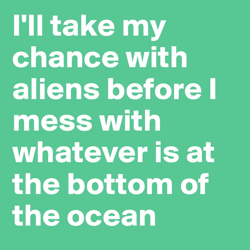 I'll take my chance with aliens before I mess with whatever is at the bottom of the ocean