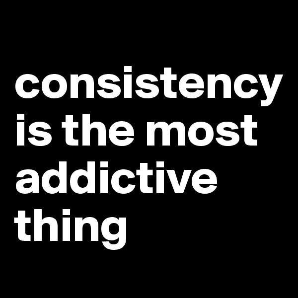  consistency is the most addictive thing      
