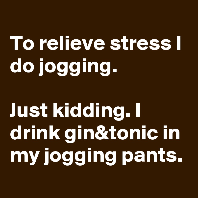 
To relieve stress I do jogging.

Just kidding. I drink gin&tonic in my jogging pants.