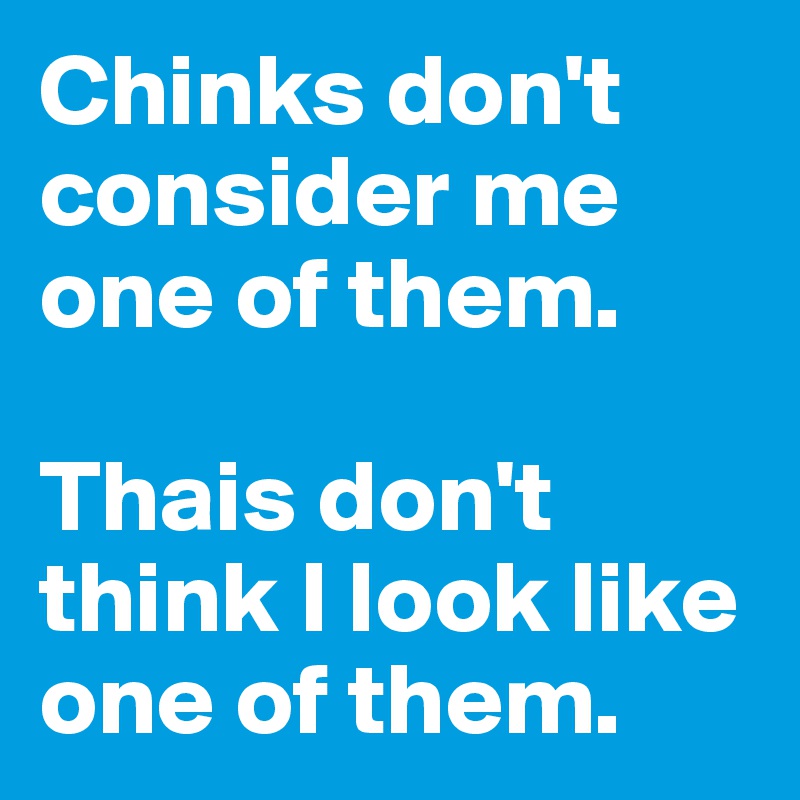 Chinks don't consider me one of them. 

Thais don't think I look like one of them.