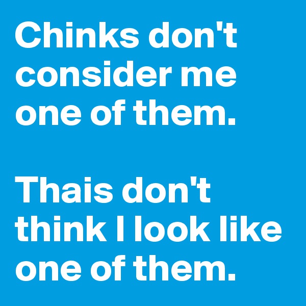Chinks don't consider me one of them. 

Thais don't think I look like one of them.