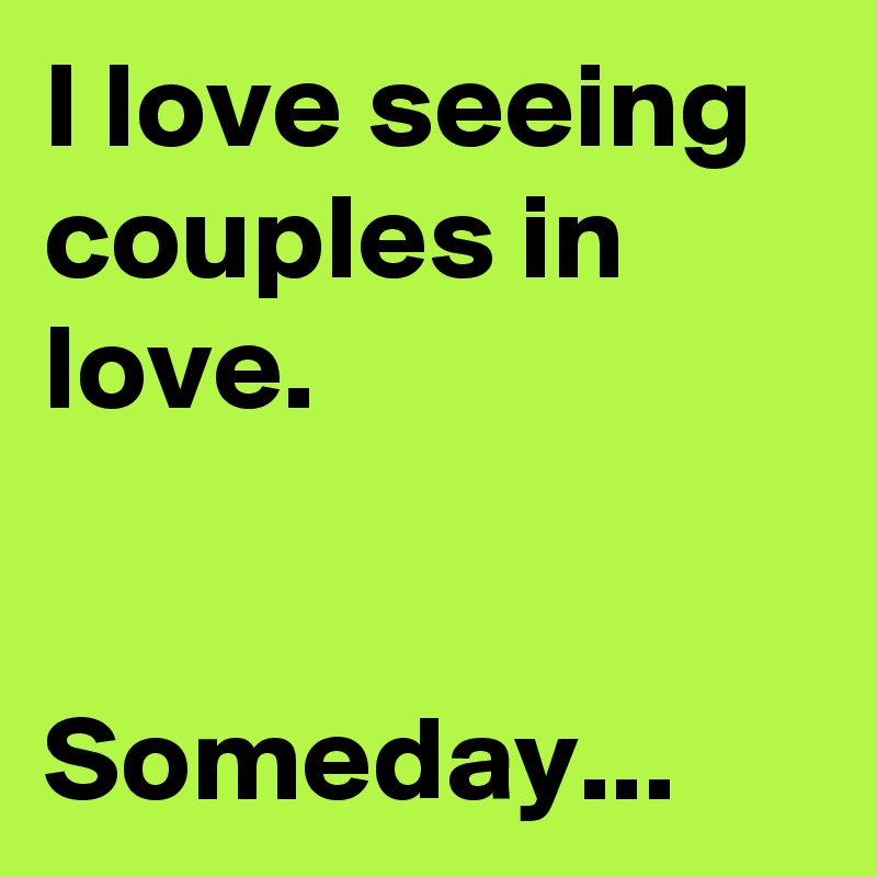I love seeing couples in love.


Someday...